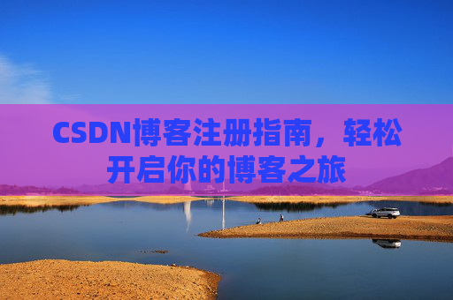 CSDN博客注册指南,轻松开启你的博客之旅 CSDN博客注册指南,轻松开启你的博客之旅